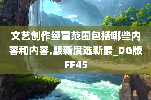 文艺创作经营范围包括哪些内容和内容,版新度选新最_DG版FF45