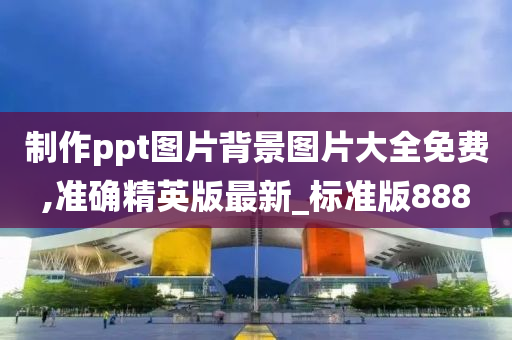 制作ppt图片背景图片大全免费,准确精英版最新_标准版888