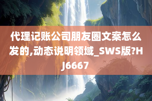 代理记账公司朋友圈文案怎么发的,动态说明领域_SWS版?HJ6667