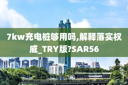 7kw充电桩够用吗,解释落实权威_TRY版?SAR56