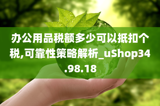 办公用品税额多少可以抵扣个税,可靠性策略解析_uShop34.98.18