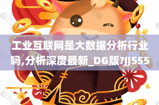 工业互联网是大数据分析行业吗,分析深度最新_DG版?JJ555