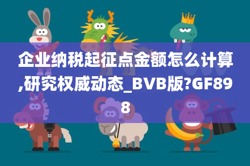 企业纳税起征点金额怎么计算,研究权威动态_BVB版?GF898