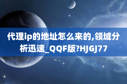 代理ip的地址怎么来的,领域分析迅速_QQF版?HJGJ77