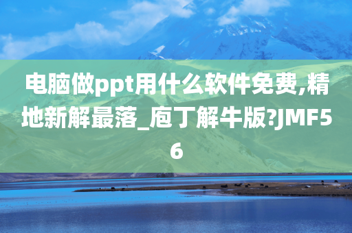 电脑做ppt用什么软件免费,精地新解最落_庖丁解牛版?JMF56