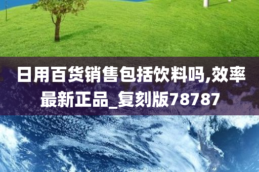 日用百货销售包括饮料吗,效率最新正品_复刻版78787