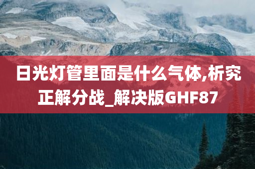 日光灯管里面是什么气体,析究正解分战_解决版GHF87