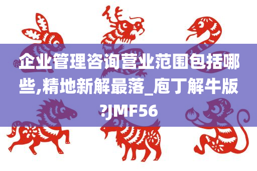 企业管理咨询营业范围包括哪些,精地新解最落_庖丁解牛版?JMF56