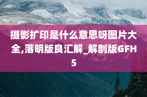 摄影扩印是什么意思呀图片大全,落明版良汇解_解剖版GFH5