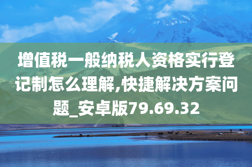 增值税一般纳税人资格实行登记制怎么理解,快捷解决方案问题_安卓版79.69.32