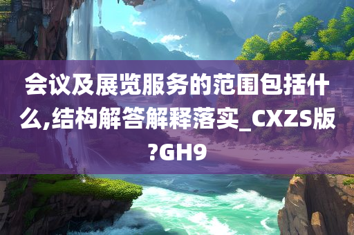 会议及展览服务的范围包括什么,结构解答解释落实_CXZS版?GH9