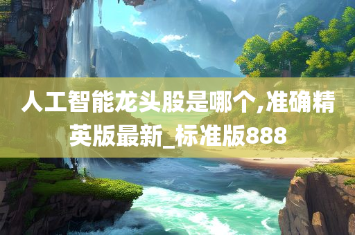 人工智能龙头股是哪个,准确精英版最新_标准版888