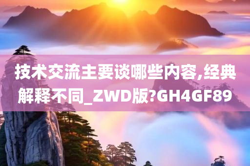 技术交流主要谈哪些内容,经典解释不同_ZWD版?GH4GF89