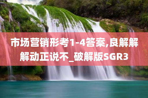 市场营销形考1-4答案,良解解解动正说不_破解版SGR3