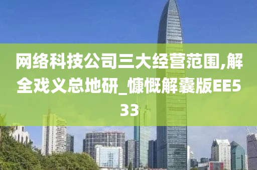 网络科技公司三大经营范围,解全戏义总地研_慷慨解囊版EE533