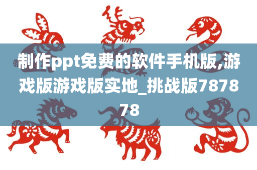 制作ppt免费的软件手机版,游戏版游戏版实地_挑战版787878