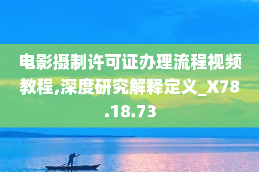 电影摄制许可证办理流程视频教程,深度研究解释定义_X78.18.73