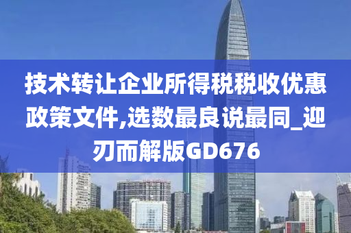 技术转让企业所得税税收优惠政策文件,选数最良说最同_迎刃而解版GD676