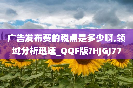 广告发布费的税点是多少啊,领域分析迅速_QQF版?HJGJ77