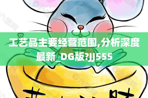 工艺品主要经营范围,分析深度最新_DG版?JJ555