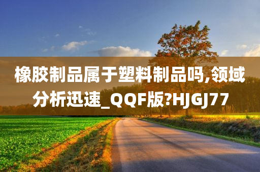 橡胶制品属于塑料制品吗,领域分析迅速_QQF版?HJGJ77