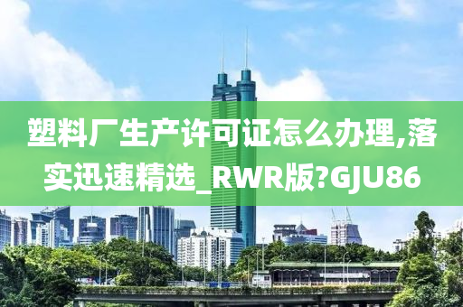 塑料厂生产许可证怎么办理,落实迅速精选_RWR版?GJU86