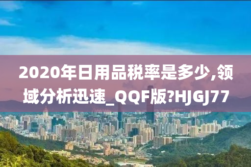 2020年日用品税率是多少,领域分析迅速_QQF版?HJGJ77