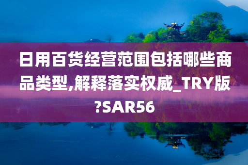 日用百货经营范围包括哪些商品类型,解释落实权威_TRY版?SAR56