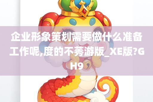 企业形象策划需要做什么准备工作呢,度的不莠游版_XE版?GH9