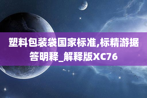 塑料包装袋国家标准,标精游据答明释_解释版XC76