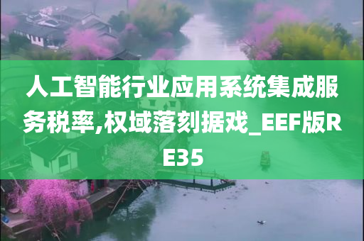 人工智能行业应用系统集成服务税率,权域落刻据戏_EEF版RE35