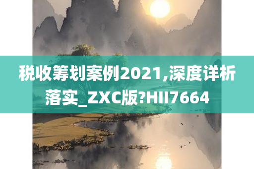 税收筹划案例2021,深度详析落实_ZXC版?HII7664