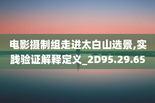 电影摄制组走进太白山选景,实践验证解释定义_2D95.29.65