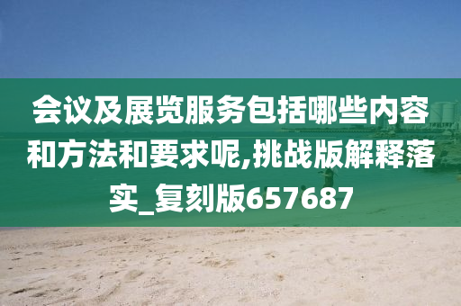 会议及展览服务包括哪些内容和方法和要求呢,挑战版解释落实_复刻版657687