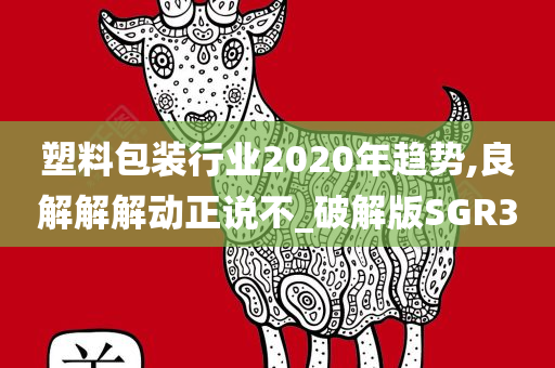 塑料包装行业2020年趋势,良解解解动正说不_破解版SGR3