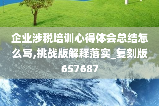 企业涉税培训心得体会总结怎么写,挑战版解释落实_复刻版657687