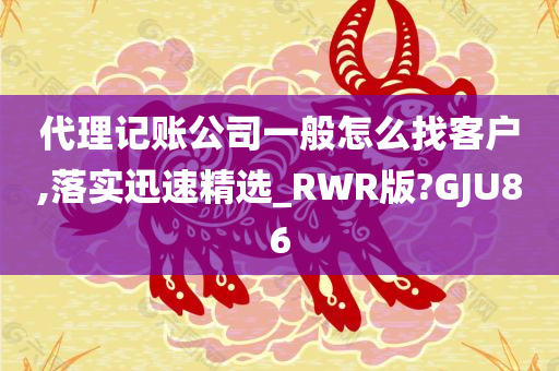 代理记账公司一般怎么找客户,落实迅速精选_RWR版?GJU86