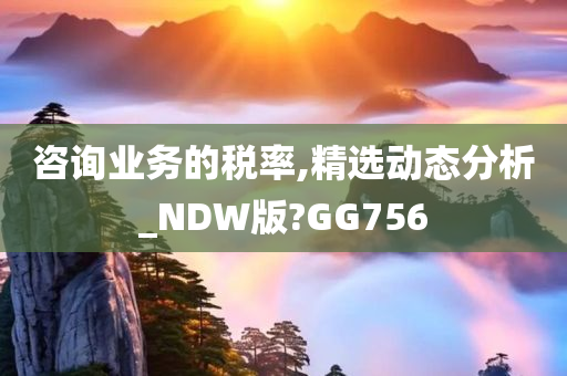 咨询业务的税率,精选动态分析_NDW版?GG756