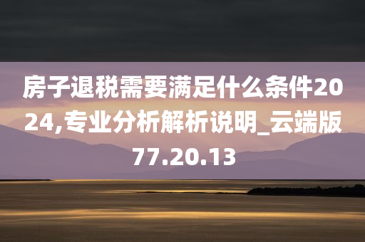 房子退税需要满足什么条件2024,专业分析解析说明_云端版77.20.13