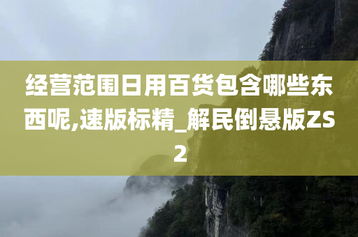 经营范围日用百货包含哪些东西呢,速版标精_解民倒悬版ZS2