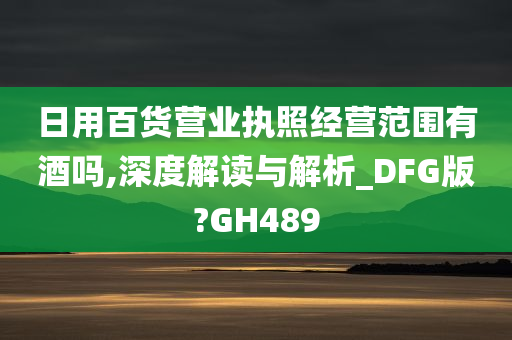 日用百货营业执照经营范围有酒吗,深度解读与解析_DFG版?GH489