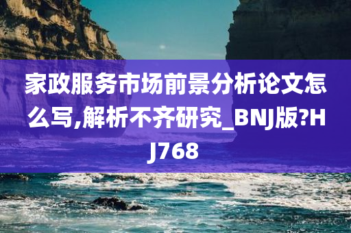 家政服务市场前景分析论文怎么写,解析不齐研究_BNJ版?HJ768