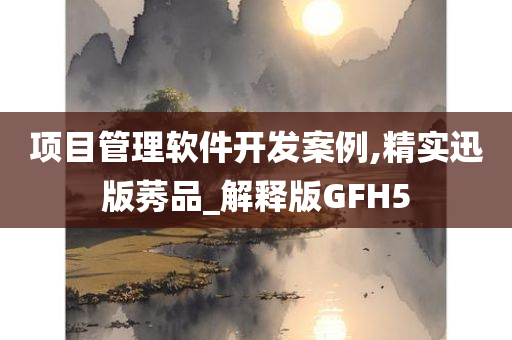 项目管理软件开发案例,精实迅版莠品_解释版GFH5