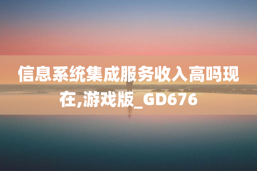 信息系统集成服务收入高吗现在,游戏版_GD676