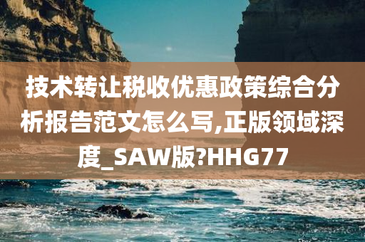 技术转让税收优惠政策综合分析报告范文怎么写,正版领域深度_SAW版?HHG77