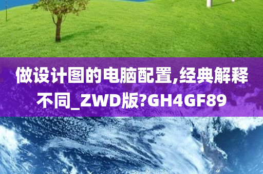 做设计图的电脑配置,经典解释不同_ZWD版?GH4GF89