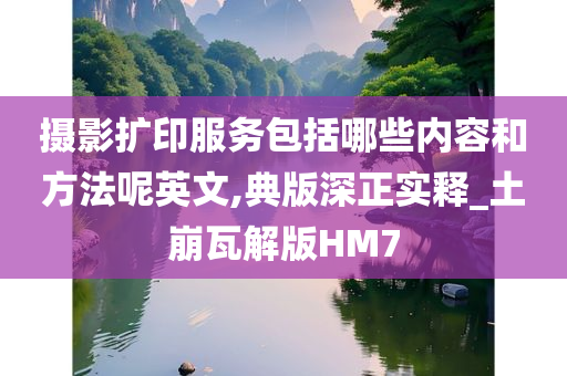 摄影扩印服务包括哪些内容和方法呢英文,典版深正实释_土崩瓦解版HM7