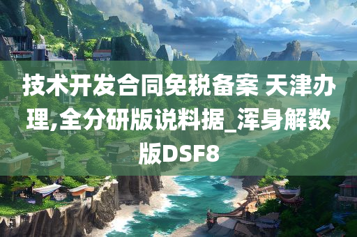 技术开发合同免税备案 天津办理,全分研版说料据_浑身解数版DSF8