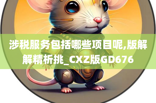 涉税服务包括哪些项目呢,版解解精析挑_CXZ版GD676