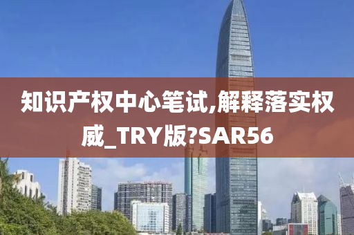 知识产权中心笔试,解释落实权威_TRY版?SAR56